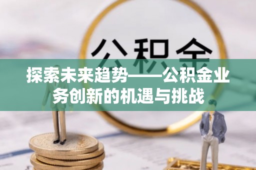 诏安探索未来趋势——公积金业务创新的机遇与挑战