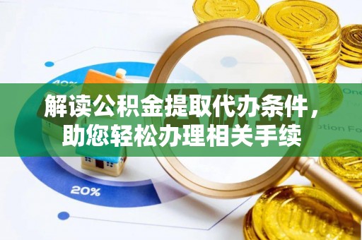 诏安解读公积金提取代办条件，助您轻松办理相关手续