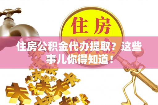 诏安住房公积金代办提取？这些事儿你得知道！