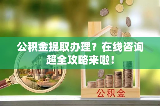 诏安公积金提取办理？在线咨询超全攻略来啦！