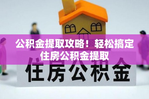诏安公积金提取攻略！轻松搞定住房公积金提取