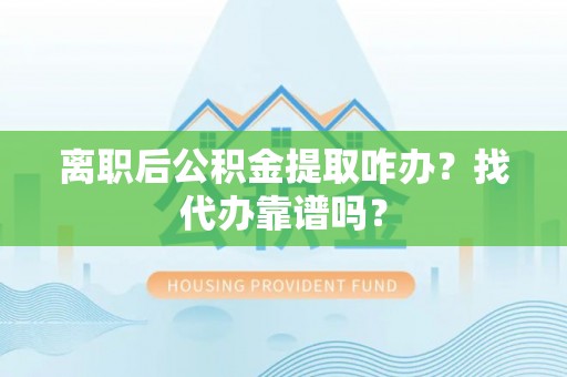 诏安离职后公积金提取咋办？找代办靠谱吗？