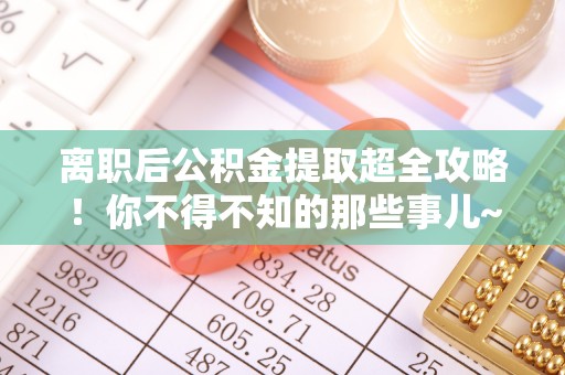 诏安离职后公积金提取超全攻略！你不得不知的那些事儿~