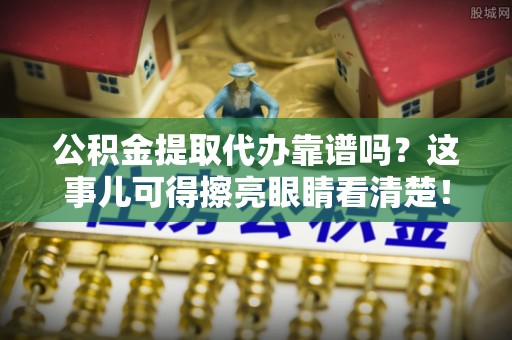 诏安公积金提取代办靠谱吗？这事儿可得擦亮眼睛看清楚！
