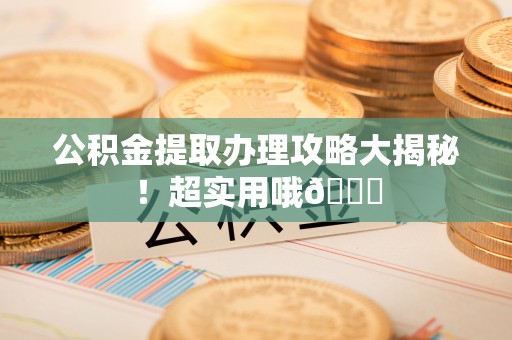 诏安公积金提取办理攻略大揭秘！超实用哦😉