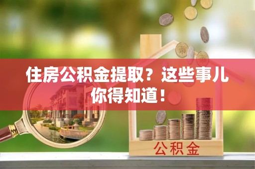 诏安住房公积金提取？这些事儿你得知道！