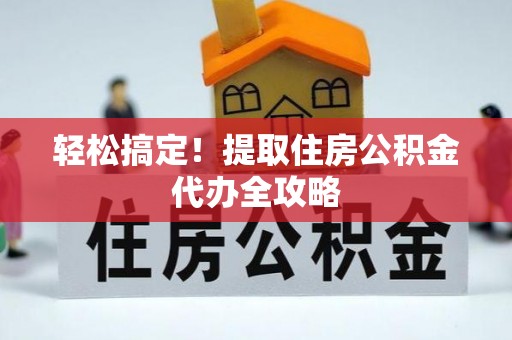 诏安轻松搞定！提取住房公积金代办全攻略