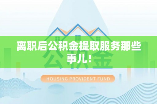 诏安离职后公积金提取服务那些事儿！