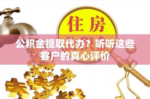 诏安公积金提取代办？听听这些客户的真心评价