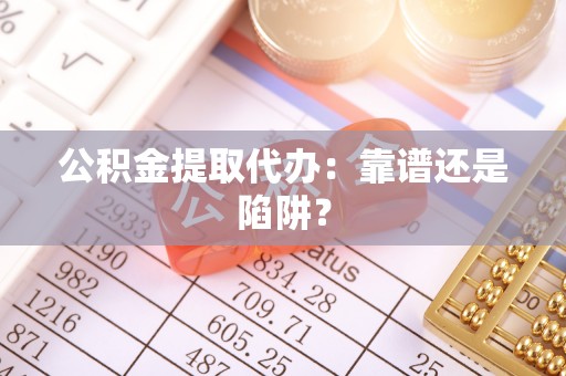 诏安公积金提取代办：靠谱还是陷阱？