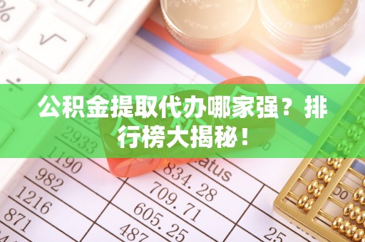 诏安公积金提取代办哪家强？排行榜大揭秘！