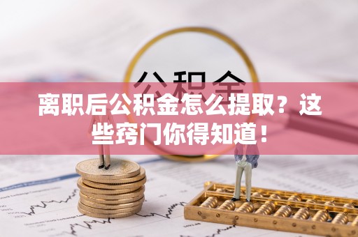 诏安离职后公积金怎么提取？这些窍门你得知道！