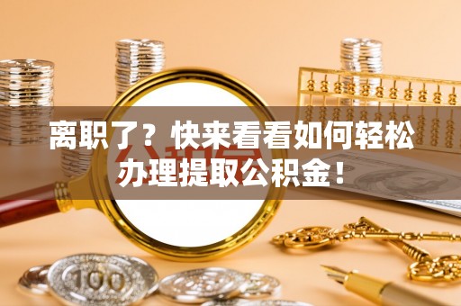 诏安离职了？快来看看如何轻松办理提取公积金！