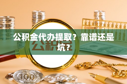 诏安公积金代办提取？靠谱还是坑？