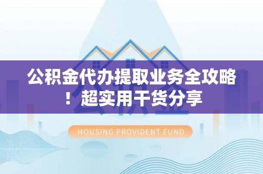 诏安公积金代办提取业务全攻略！超实用干货分享