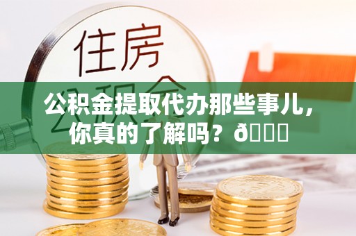 诏安公积金提取代办那些事儿，你真的了解吗？😎