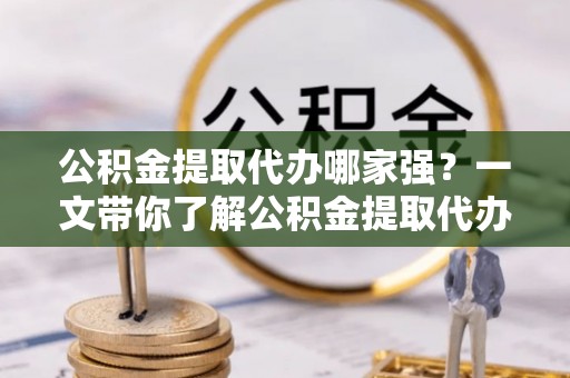 诏安公积金提取代办哪家强？一文带你了解公积金提取代办机构排名及相关知识