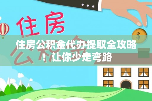 诏安住房公积金代办提取全攻略！让你少走弯路