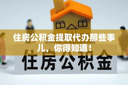 诏安住房公积金提取代办那些事儿，你得知道！