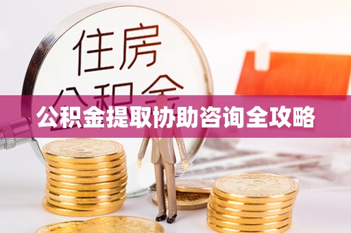 诏安公积金提取协助咨询全攻略