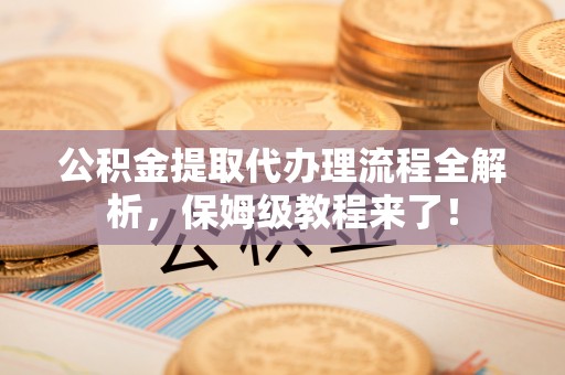 诏安公积金提取代办理流程全解析，保姆级教程来了！