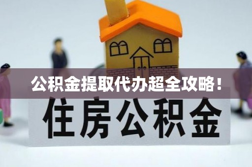 诏安公积金提取代办超全攻略！