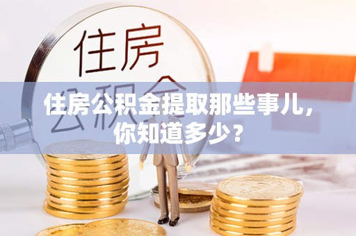 诏安住房公积金提取那些事儿，你知道多少？