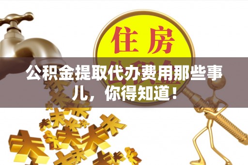 诏安公积金提取代办费用那些事儿，你得知道！