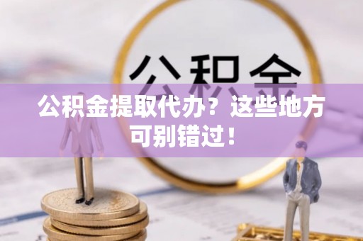 诏安公积金提取代办？这些地方可别错过！