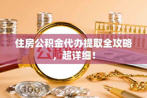 诏安住房公积金代办提取全攻略，超详细！
