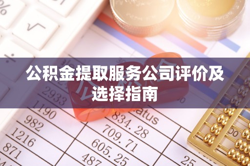 诏安公积金提取服务公司评价及选择指南