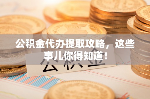 诏安公积金代办提取攻略，这些事儿你得知道！
