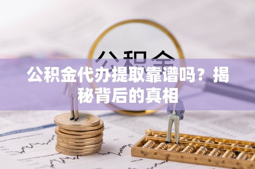 诏安公积金代办提取靠谱吗？揭秘背后的真相