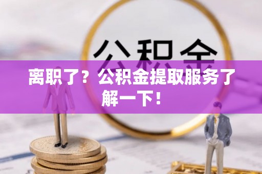 诏安离职了？公积金提取服务了解一下！