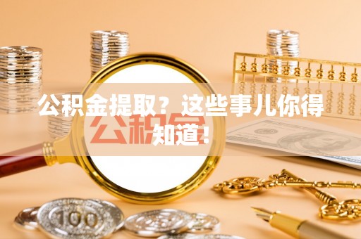 诏安公积金提取？这些事儿你得知道！