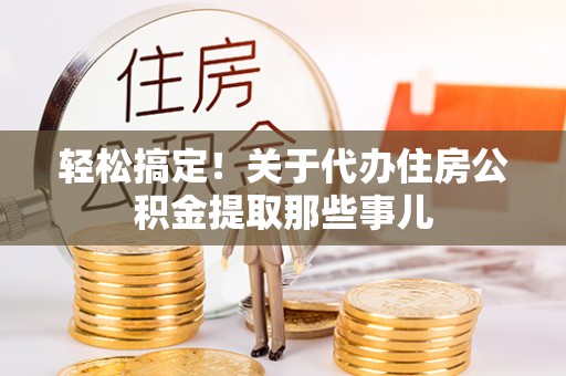 诏安轻松搞定！关于代办住房公积金提取那些事儿