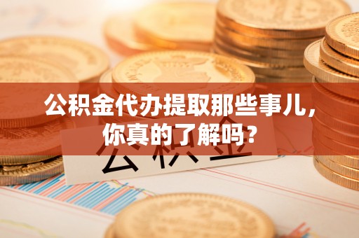 诏安公积金代办提取那些事儿，你真的了解吗？