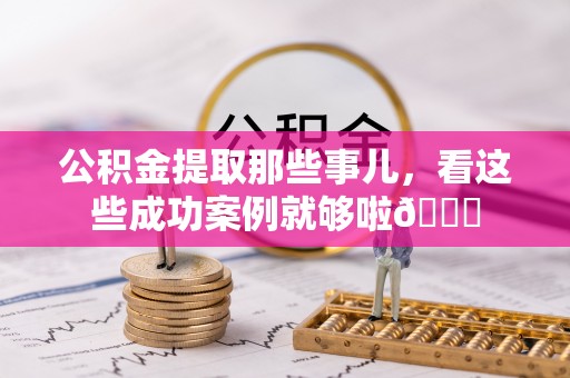 诏安公积金提取那些事儿，看这些成功案例就够啦😎