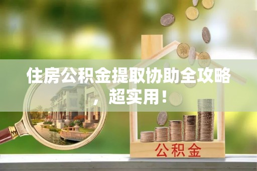 诏安住房公积金提取协助全攻略，超实用！