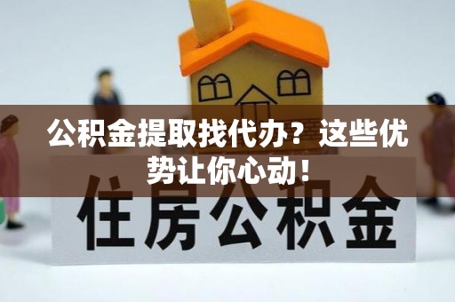 诏安公积金提取找代办？这些优势让你心动！