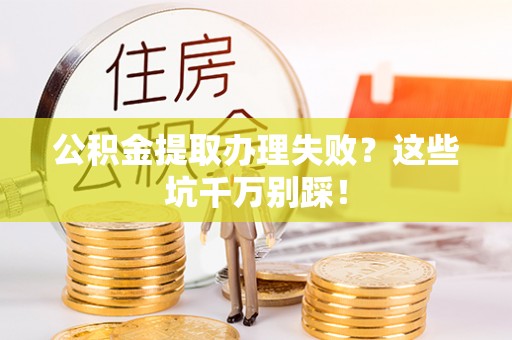 诏安公积金提取办理失败？这些坑千万别踩！