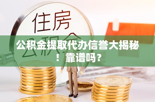 诏安公积金提取代办信誉大揭秘！靠谱吗？