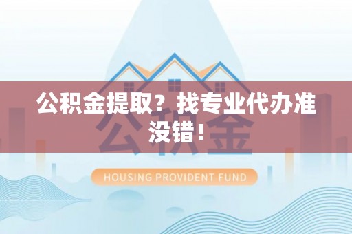 诏安公积金提取？找专业代办准没错！