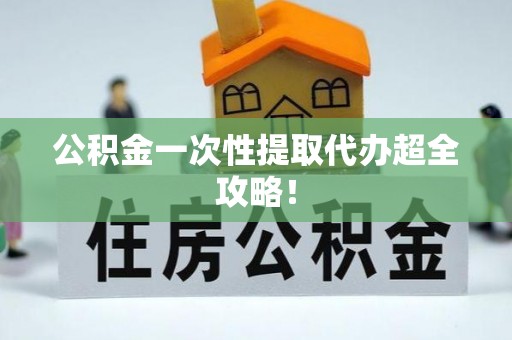 诏安公积金一次性提取代办超全攻略！