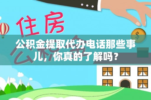 诏安公积金提取代办电话那些事儿，你真的了解吗？