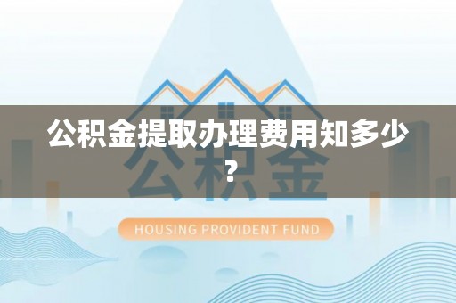诏安公积金提取办理费用知多少？