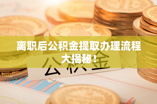 诏安离职后公积金提取办理流程大揭秘！
