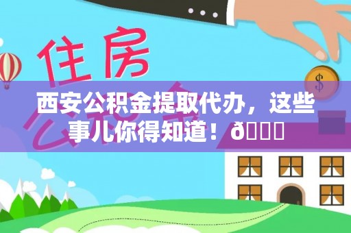诏安西安公积金提取代办，这些事儿你得知道！😎
