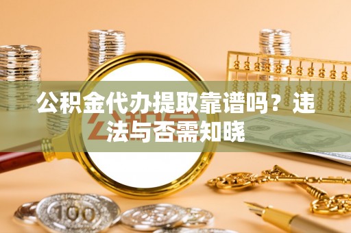 诏安公积金代办提取靠谱吗？违法与否需知晓