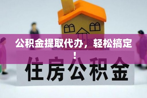 诏安公积金提取代办，轻松搞定！